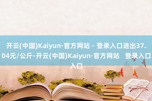 开云(中国)Kaiyun·官方网站 - 登录入口进出37.04元/公斤-开云(中国)Kaiyun·官方网站   登录入口