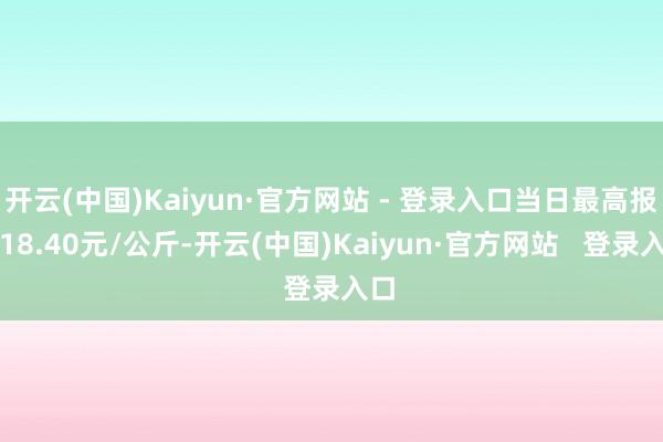 开云(中国)Kaiyun·官方网站 - 登录入口当日最高报价18.40元/公斤-开云(中国)Kaiyun·官方网站   登录入口