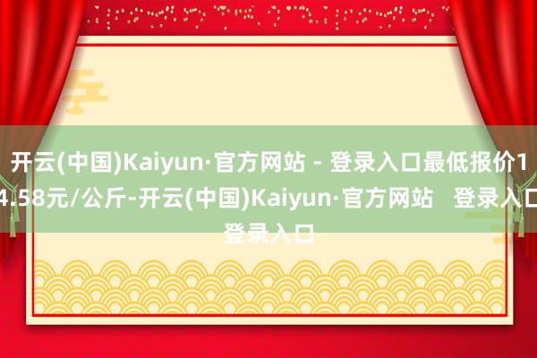 开云(中国)Kaiyun·官方网站 - 登录入口最低报价14.58元/公斤-开云(中国)Kaiyun·官方网站   登录入口