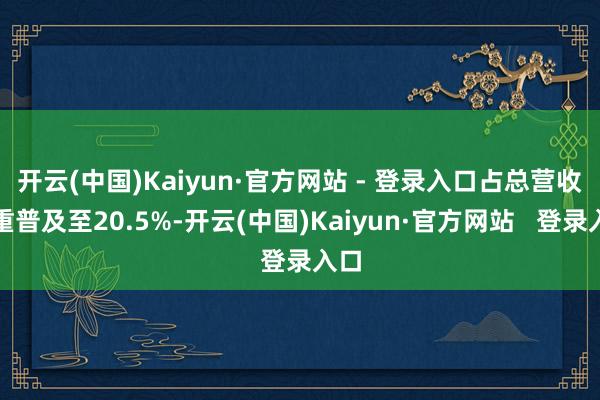 开云(中国)Kaiyun·官方网站 - 登录入口占总营收比重普及至20.5%-开云(中国)Kaiyun·官方网站 登录入口