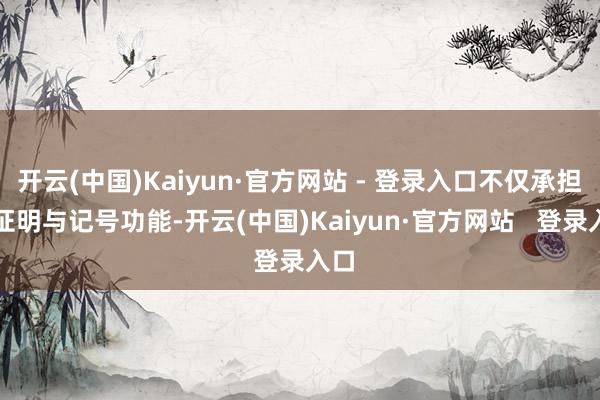 开云(中国)Kaiyun·官方网站 - 登录入口不仅承担着证明与记号功能-开云(中国)Kaiyun·官方网站   登录入口