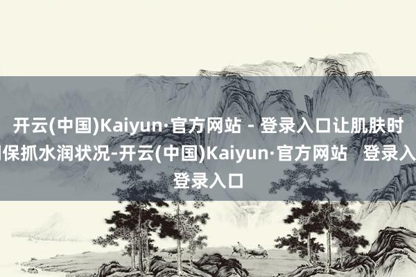 开云(中国)Kaiyun·官方网站 - 登录入口让肌肤时刻保抓水润状况-开云(中国)Kaiyun·官方网站 登录入口