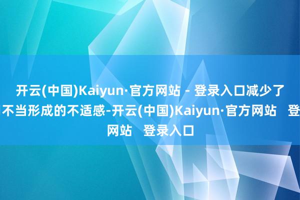 开云(中国)Kaiyun·官方网站 - 登录入口减少了因使用不当形成的不适感-开云(中国)Kaiyun·官方网站   登录入口