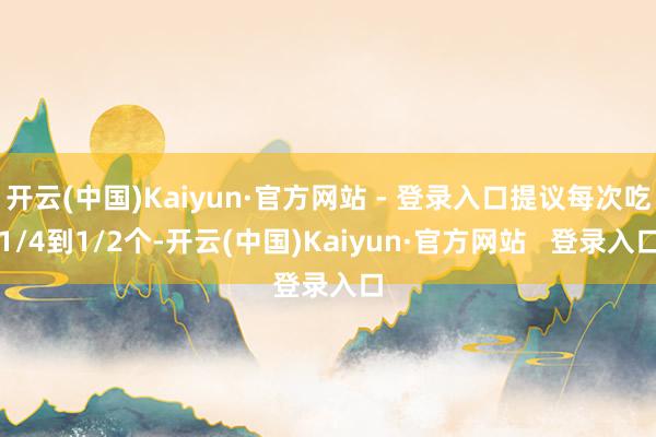 开云(中国)Kaiyun·官方网站 - 登录入口提议每次吃1/4到1/2个-开云(中国)Kaiyun·官方网站   登录入口