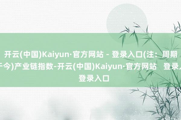 开云(中国)Kaiyun·官方网站 - 登录入口(注：周期指于今)　　产业链指数-开云(中国)Kaiyun·官方网站   登录入口