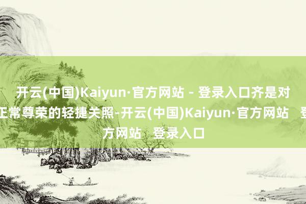 开云(中国)Kaiyun·官方网站 - 登录入口齐是对创业者正常尊荣的轻捷关照-开云(中国)Kaiyun·官方网站   登录入口