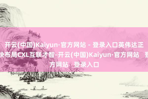 开云(中国)Kaiyun·官方网站 - 登录入口英伟达正启动加快布局CXL互联才智-开云(中国)Kaiyun·官方网站   登录入口