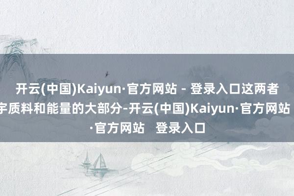开云(中国)Kaiyun·官方网站 - 登录入口这两者占据了寰宇质料和能量的大部分-开云(中国)Kaiyun·官方网站   登录入口