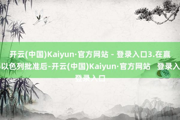 开云(中国)Kaiyun·官方网站 - 登录入口3.在赢得以色列批准后-开云(中国)Kaiyun·官方网站   登录入口