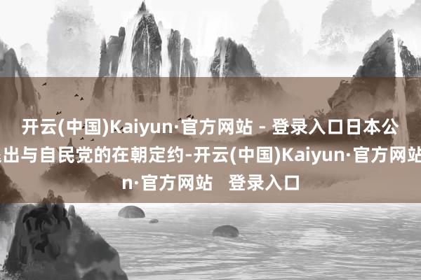 开云(中国)Kaiyun·官方网站 - 登录入口日本公明党决定退出与自民党的在朝定约-开云(中国)Kaiyun·官方网站   登录入口
