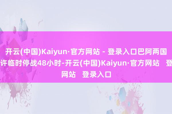 开云(中国)Kaiyun·官方网站 - 登录入口巴阿两国政府应许临时停战48小时-开云(中国)Kaiyun·官方网站   登录入口