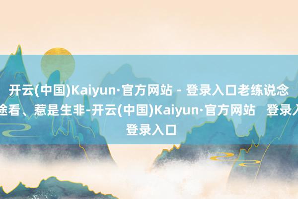 开云(中国)Kaiyun·官方网站 - 登录入口老练说念听途看、惹是生非-开云(中国)Kaiyun·官方网站   登录入口