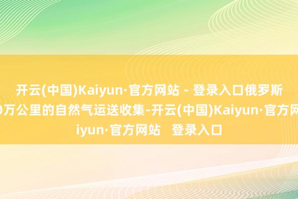 开云(中国)Kaiyun·官方网站 - 登录入口俄罗斯已铺设了约10万公里的自然气运送收集-开云(中国)Kaiyun·官方网站   登录入口