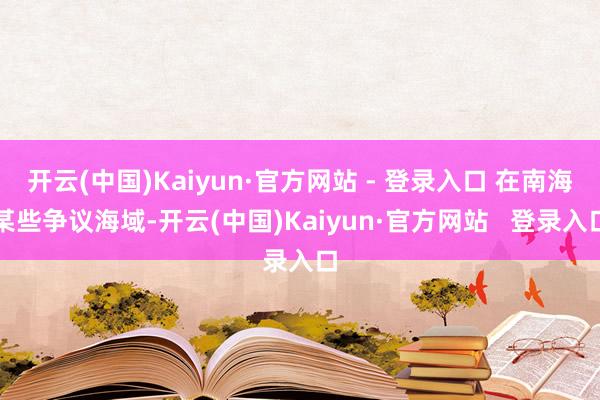 开云(中国)Kaiyun·官方网站 - 登录入口 在南海某些争议海域-开云(中国)Kaiyun·官方网站   登录入口