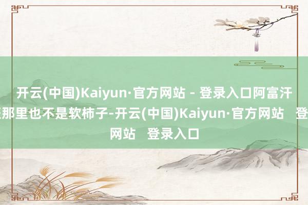 开云(中国)Kaiyun·官方网站 - 登录入口阿富汗塔利班那里也不是软柿子-开云(中国)Kaiyun·官方网站   登录入口