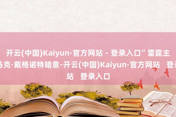 开云(中国)Kaiyun·官方网站 - 登录入口”雷霆主西席马克·戴格诺特暗意-开云(中国)Kaiyun·官方网站   登录入口