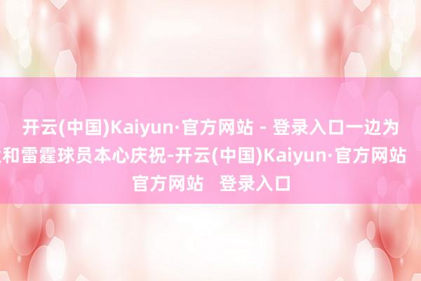 开云(中国)Kaiyun·官方网站 - 登录入口一边为亚历山大和雷霆球员本心庆祝-开云(中国)Kaiyun·官方网站 登录入口