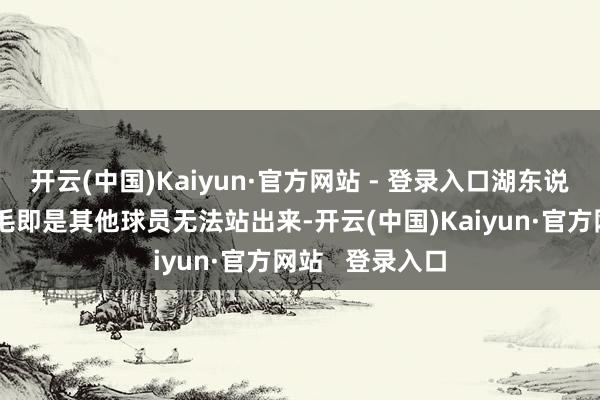 开云(中国)Kaiyun·官方网站 - 登录入口湖东说念主最大的不毛即是其他球员无法站出来-开云(中国)Kaiyun·官方网站   登录入口