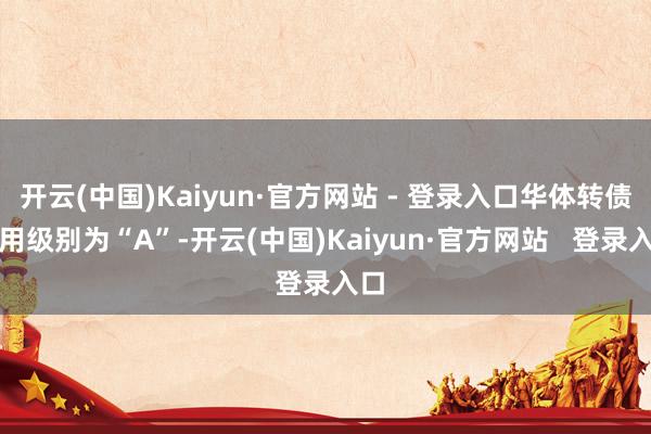 开云(中国)Kaiyun·官方网站 - 登录入口华体转债信用级别为“A”-开云(中国)Kaiyun·官方网站   登录入口