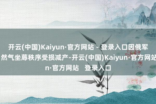 开云(中国)Kaiyun·官方网站 - 登录入口因俄军错误导致自然气坐蓐秩序受损减产-开云(中国)Kaiyun·官方网站   登录入口