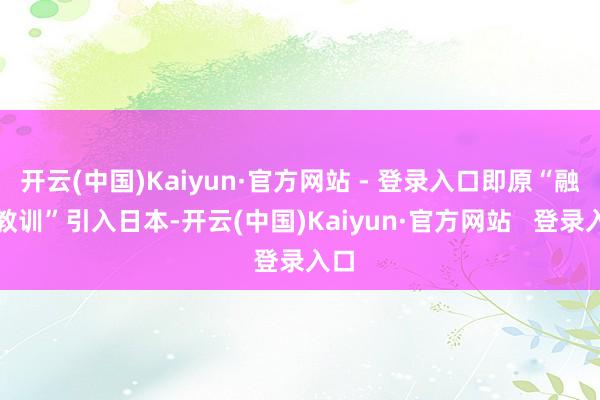 开云(中国)Kaiyun·官方网站 - 登录入口即原“融合教训”引入日本-开云(中国)Kaiyun·官方网站   登录入口
