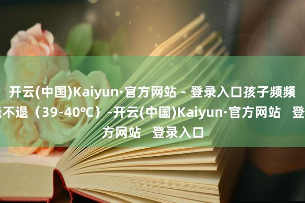 开云(中国)Kaiyun·官方网站 - 登录入口孩子频频是高烧不退(39-40℃)-开云(中国)Kaiyun·官方网站 登录入口