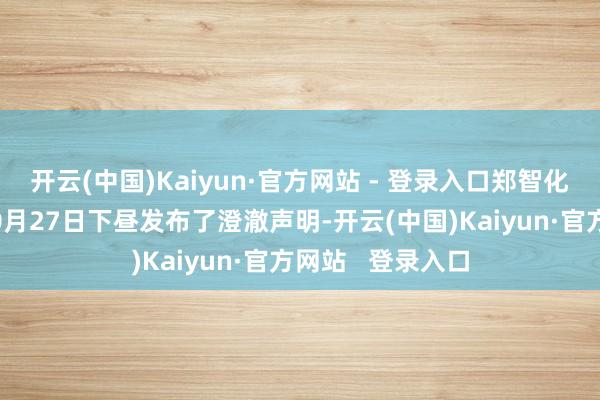 开云(中国)Kaiyun·官方网站 - 登录入口郑智化本东谈主也于10月27日下昼发布了澄澈声明-开云(中国)Kaiyun·官方网站   登录入口