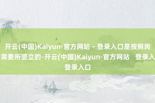 开云(中国)Kaiyun·官方网站 - 登录入口是按照岗亭需要所竖立的-开云(中国)Kaiyun·官方网站   登录入口