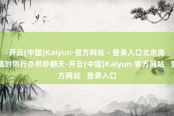 开云(中国)Kaiyun·官方网站 - 登录入口北京奥运会时临时限行亦然吵翻天-开云(中国)Kaiyun·官方网站 登录入口