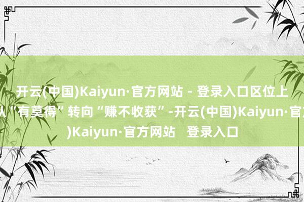 开云(中国)Kaiyun·官方网站 - 登录入口区位上风成重要行业正从“有莫得”转向“赚不收获”-开云(中国)Kaiyun·官方网站   登录入口