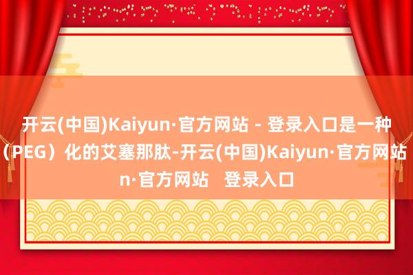 开云(中国)Kaiyun·官方网站 - 登录入口是一种聚乙二醇(PEG)化的艾塞那肽-开云(中国)Kaiyun·官方网站 登录入口