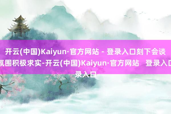 开云(中国)Kaiyun·官方网站 - 登录入口刻下会谈氛围积极求实-开云(中国)Kaiyun·官方网站   登录入口