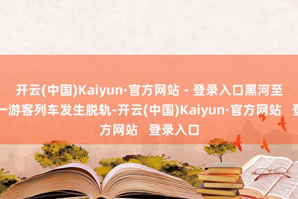 开云(中国)Kaiyun·官方网站 - 登录入口黑河至哈尔滨一游客列车发生脱轨-开云(中国)Kaiyun·官方网站   登录入口