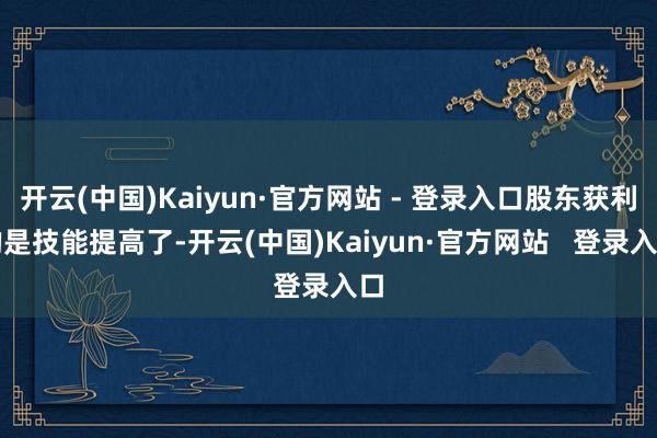 开云(中国)Kaiyun·官方网站 - 登录入口股东获利的是技能提高了-开云(中国)Kaiyun·官方网站 登录入口