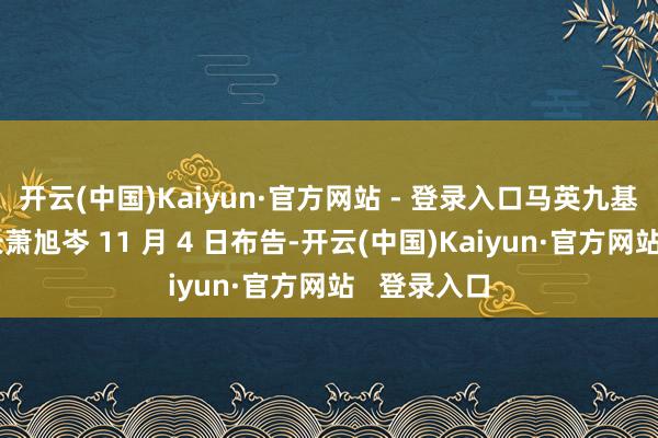 开云(中国)Kaiyun·官方网站 - 登录入口马英九基金会执行长萧旭岑 11 月 4 日布告-开云(中国)Kaiyun·官方网站 登录入口