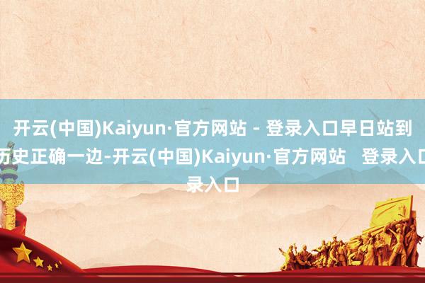 开云(中国)Kaiyun·官方网站 - 登录入口早日站到历史正确一边-开云(中国)Kaiyun·官方网站 登录入口