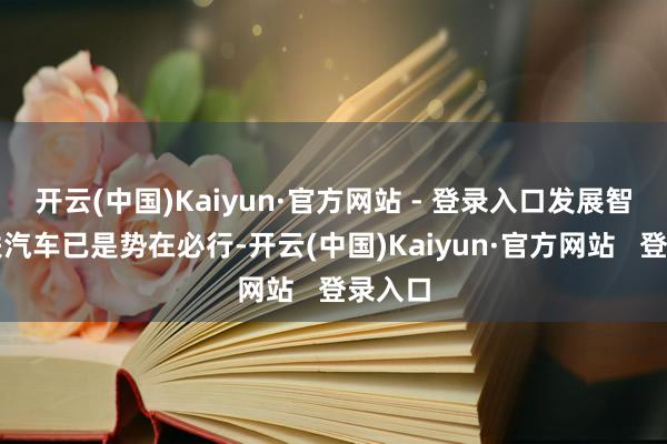 开云(中国)Kaiyun·官方网站 - 登录入口发展智能网联汽车已是势在必行-开云(中国)Kaiyun·官方网站 登录入口