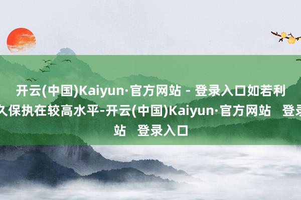 开云(中国)Kaiyun·官方网站 - 登录入口如若利率更久保执在较高水平-开云(中国)Kaiyun·官方网站   登录入口