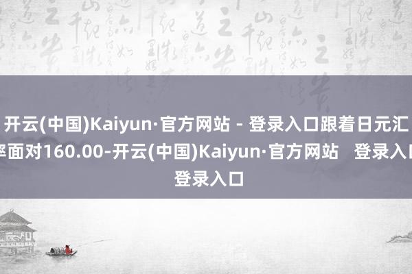 开云(中国)Kaiyun·官方网站 - 登录入口跟着日元汇率面对160.00-开云(中国)Kaiyun·官方网站 登录入口