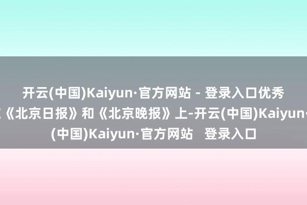开云(中国)Kaiyun·官方网站 - 登录入口优秀作品还有契机刊登在《北京日报》和《北京晚报》上-开云(中国)Kaiyun·官方网站 登录入口