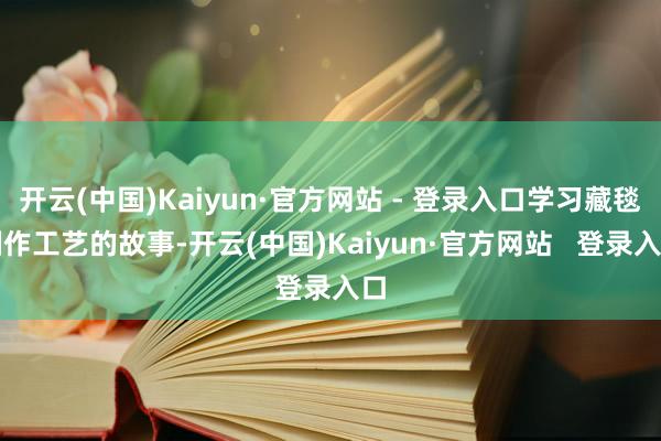 开云(中国)Kaiyun·官方网站 - 登录入口学习藏毯制作工艺的故事-开云(中国)Kaiyun·官方网站 登录入口