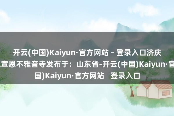 开云(中国)Kaiyun·官方网站 - 登录入口济庆不雅音菩萨佛德崴宣恩不雅音寺发布于:山东省-开云(中国)Kaiyun·官方网站 登录入口