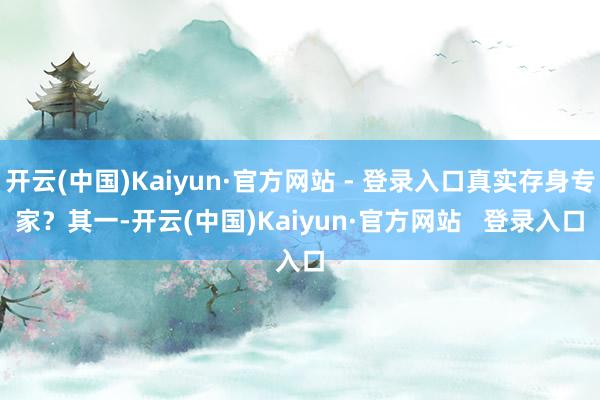 开云(中国)Kaiyun·官方网站 - 登录入口真实存身专家？　　其一-开云(中国)Kaiyun·官方网站   登录入口