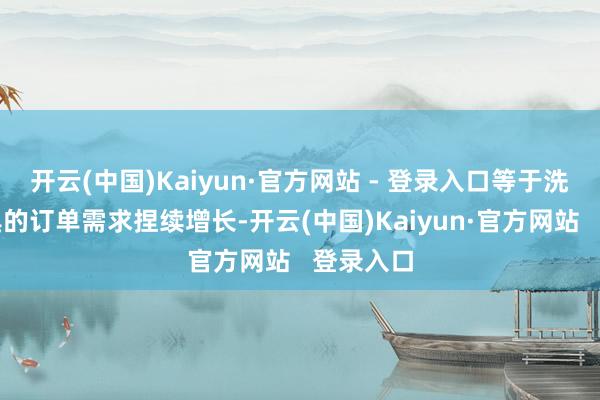 开云(中国)Kaiyun·官方网站 - 登录入口等于洗衣机家具的订单需求捏续增长-开云(中国)Kaiyun·官方网站   登录入口