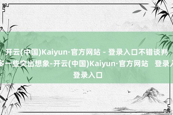 开云(中国)Kaiyun·官方网站 - 登录入口不错谈判增多一些突出想象-开云(中国)Kaiyun·官方网站   登录入口