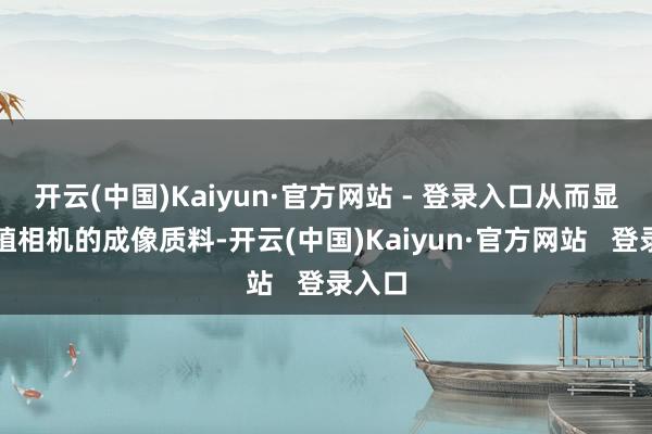 开云(中国)Kaiyun·官方网站 - 登录入口从而显耀培植相机的成像质料-开云(中国)Kaiyun·官方网站   登录入口