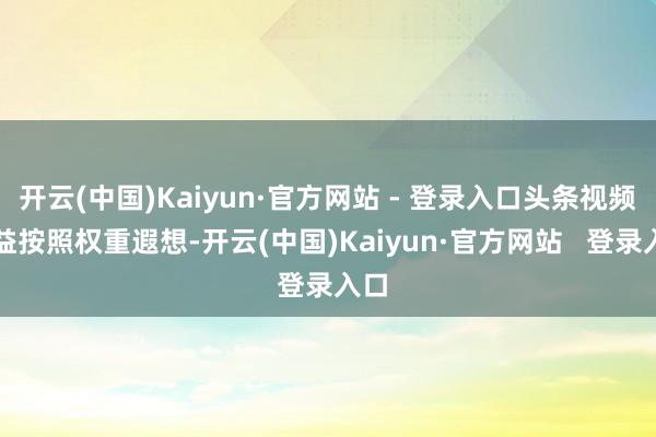 开云(中国)Kaiyun·官方网站 - 登录入口头条视频收益按照权重遐想-开云(中国)Kaiyun·官方网站   登录入口