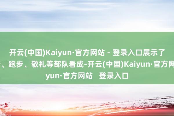 开云(中国)Kaiyun·官方网站 - 登录入口展示了王人步、正步、跑步、敬礼等部队看成-开云(中国)Kaiyun·官方网站   登录入口