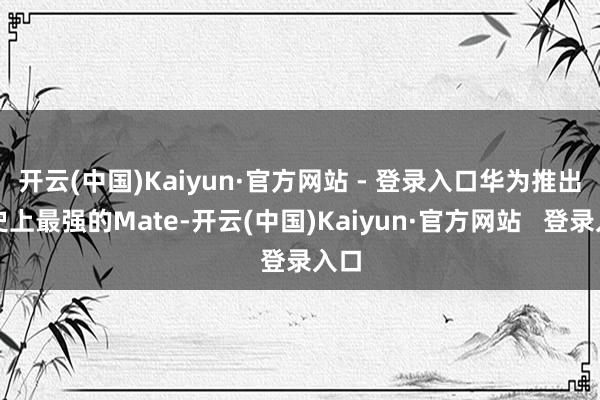 开云(中国)Kaiyun·官方网站 - 登录入口华为推出的史上最强的Mate-开云(中国)Kaiyun·官方网站   登录入口
