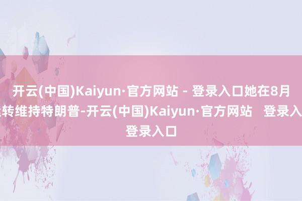 开云(中国)Kaiyun·官方网站 - 登录入口她在8月运转维持特朗普-开云(中国)Kaiyun·官方网站   登录入口